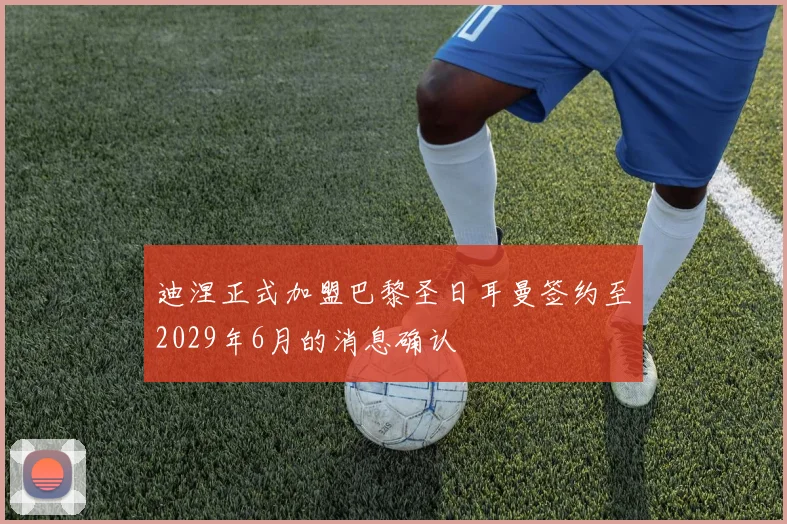 迪涅正式加盟巴黎圣日耳曼签约至2029年6月的消息确认