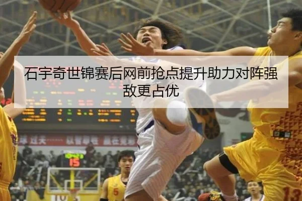 石宇奇世锦赛后网前抢点提升助力对阵强敌更占优