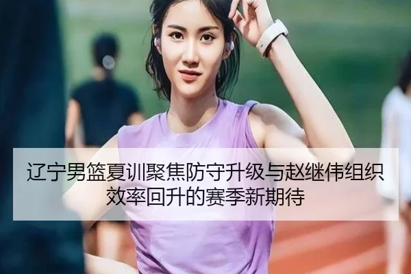 辽宁男篮夏训聚焦防守升级与赵继伟组织效率回升的赛季新期待